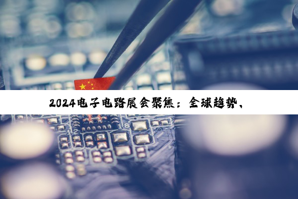 2024电子电路展会聚焦：全球趋势、技术创新与高质量发展新路径