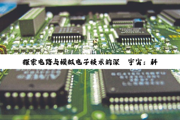 探索电路与模拟电子技术的深邃宇宙:科技基石与创新之旅