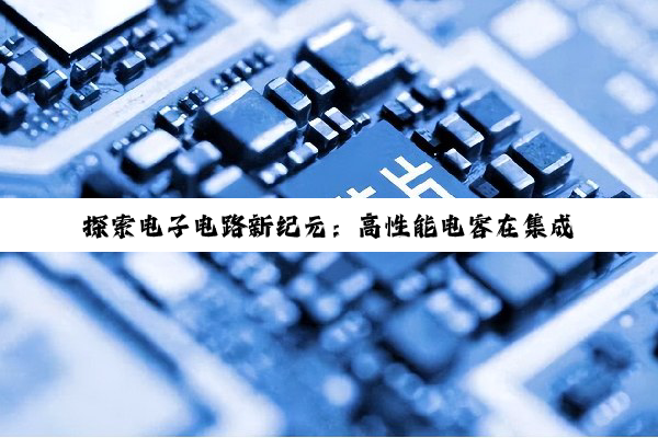 探索电子电路新纪元：高性能电容在集成电路设计中的最新应用与趋势