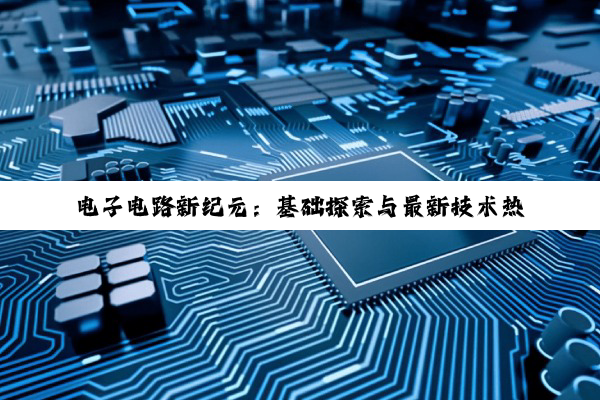 电子电路新纪元：基础探索与最新技术热点深度剖析