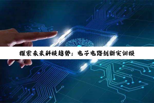探索未来科技趋势:电子电路创新实训报告与AI融合应用热点分析