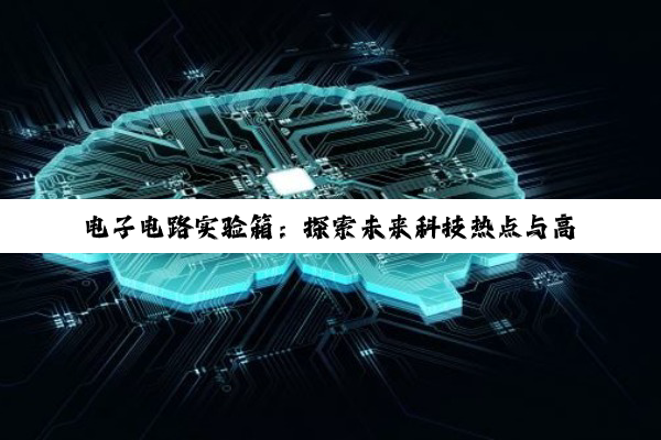 电子电路实验箱：探索未来科技热点与高效学习新工具