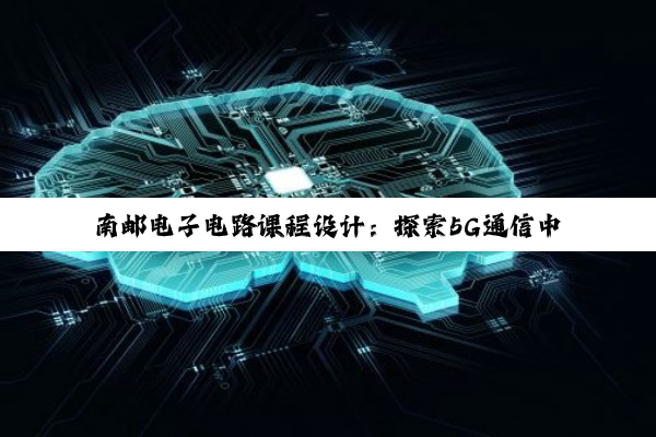 南邮电子电路课程设计：探索5G通信中的高效能电子电路设计与优化策略