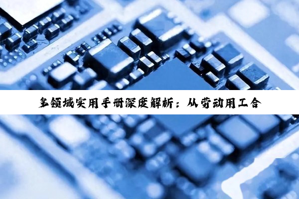 多领域实用手册深度解析：从劳动用工合规到科技产品选型及新特药临床应用指南