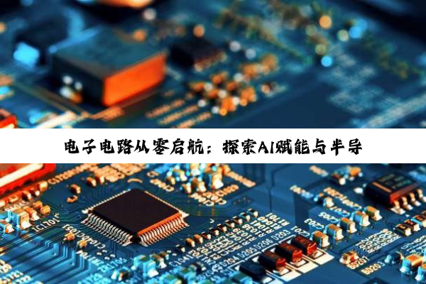 电子电路从零启航:探索AI赋能与半导体产业最新热点