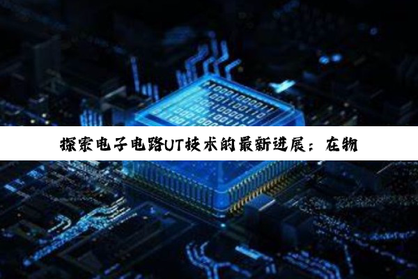 探索电子电路UT技术的最新进展:在物联网与5G时代的创新应用