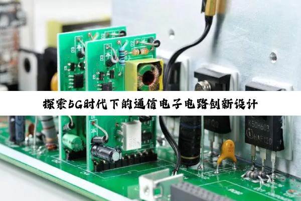 探索5G时代下的通信电子电路创新设计与优化策略