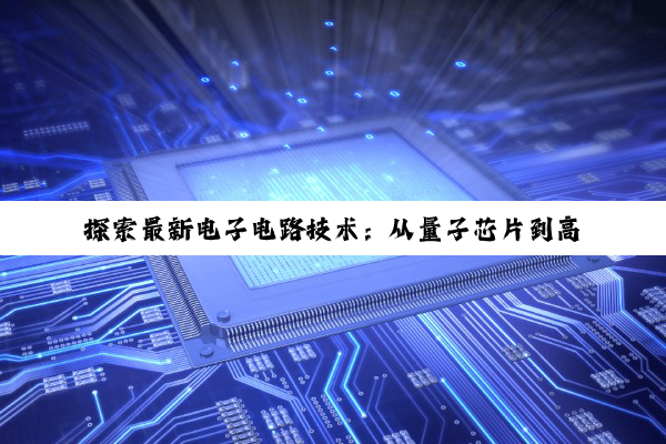 探索最新电子电路技术:从量子芯片到高效能集成电路的革新热点