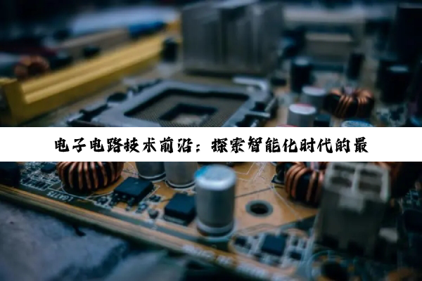 电子电路技术前沿：探索智能化时代的最新热点与应用趋势