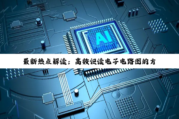 最新热点解读:高效识读电子电路图的方法与技巧