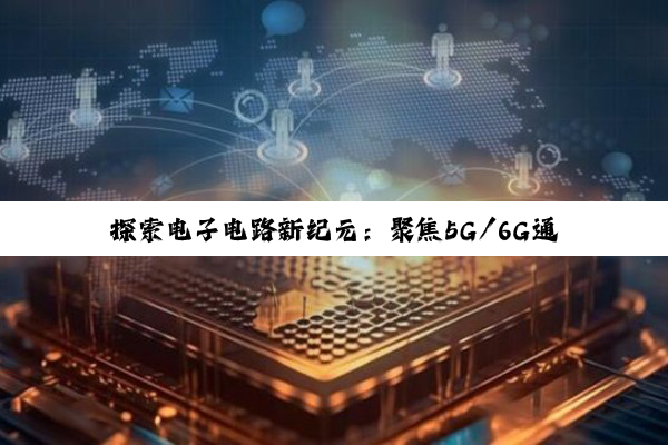 探索电子电路新纪元：聚焦5G/6G通信与物联网技术前沿