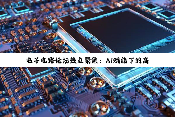 电子电路论坛热点聚焦：AI赋能下的高速PCB设计与半导体技术革新
