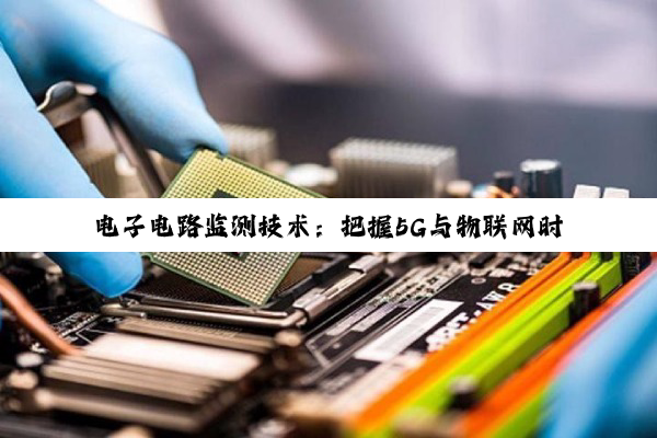 电子电路监测技术:把握5G与物联网时代的新热点