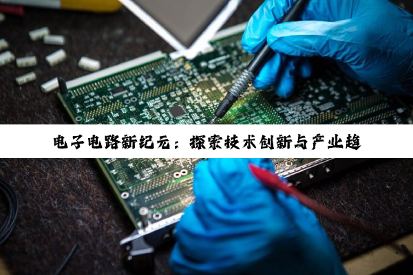 电子电路新纪元:探索技术创新与产业趋势的最新热点