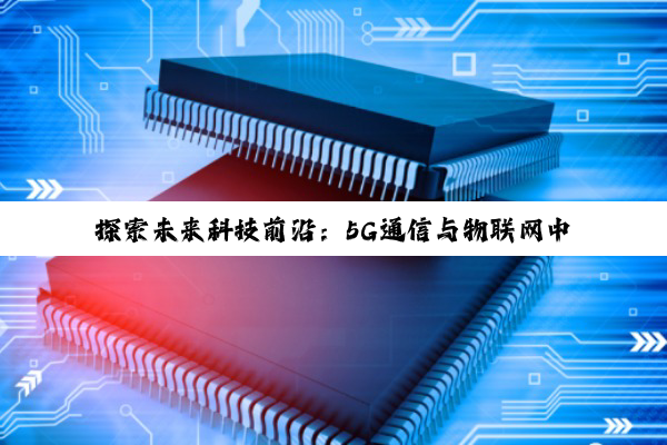 探索未来科技前沿：5G通信与物联网中的高性能电子电路设计与应用热点