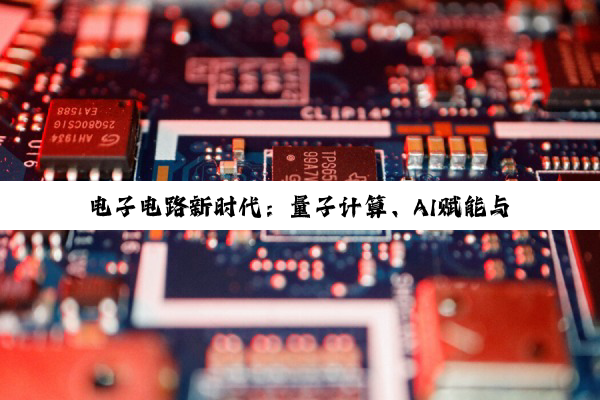 电子电路新时代：量子计算、AI赋能与柔性电子技术的融合创新