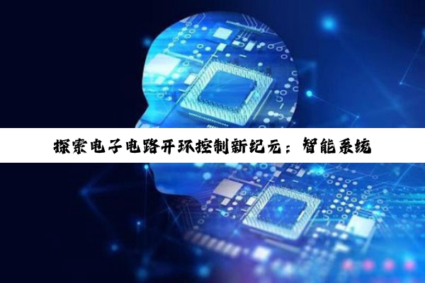探索电子电路开环控制新纪元：智能系统下的稳定性与效率优化