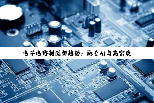 电子电路制图新趋势：融合AI与高密度互连技术引领创新潮流