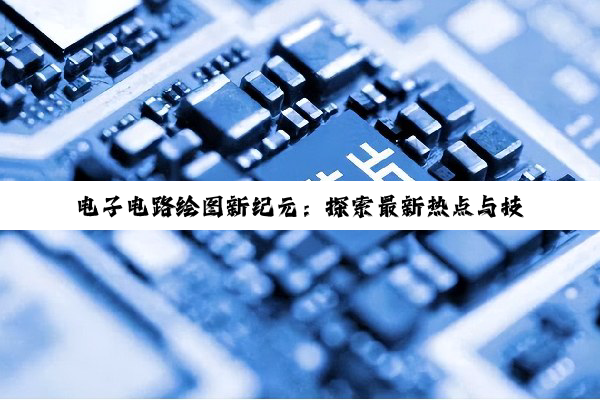 电子电路绘图新纪元：探索最新热点与技术创新