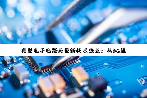 典型电子电路与最新技术热点:从5G通信到AI赋能的智能电路探索