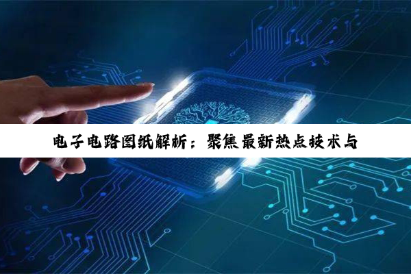 电子电路图纸解析:聚焦最新热点技术与应用