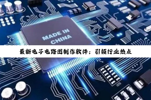 最新电子电路图制作软件：引领行业热点，高效绘制未来电路图