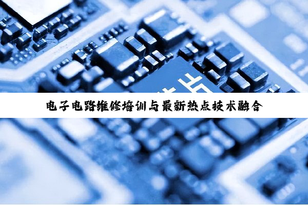 电子电路维修培训与最新热点技术融合