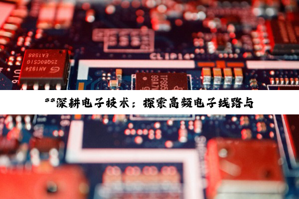 **深耕电子技术：探索高频电子线路与电子电路设计维修的进阶之路**