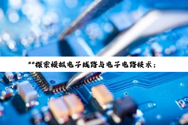 **探索模拟电子线路与电子电路技术:揭秘电子世界的智慧之光**