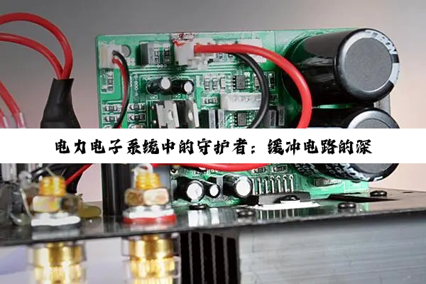 电力电子系统中的守护者：缓冲电路的深度解析与作用探究