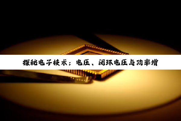 探秘电子技术:电压、闭环电压与功率增益的深度解析